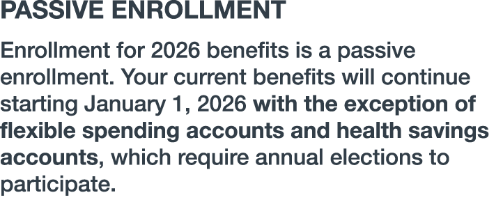 PASSIVE ENROLLMENT Enrollment for 2026 benefits is a passive enrollment. Your current benefits will continue starting...